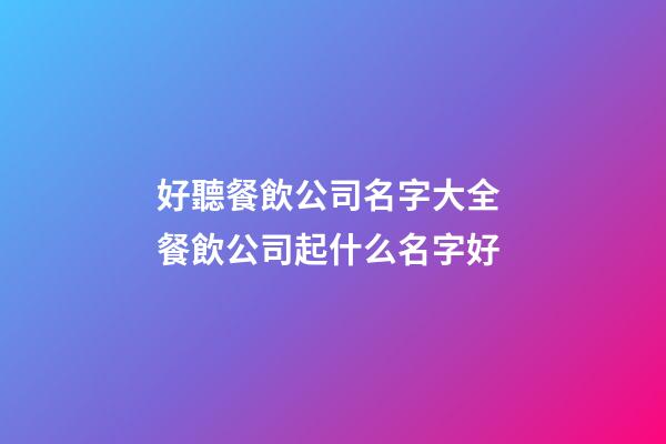 好聽餐飲公司名字大全 餐飲公司起什么名字好